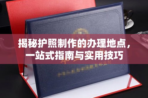 易县揭秘护照制作的办理地点，一站式指南与实用技巧